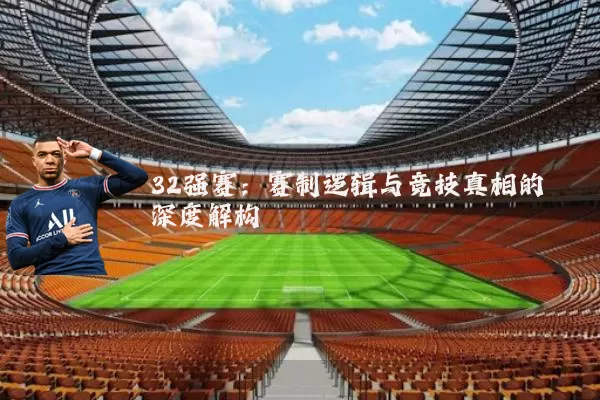 32强赛：赛制逻辑与竞技真相的深度解构