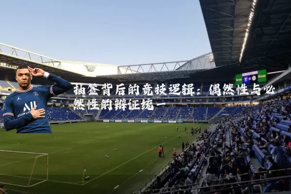 抽签背后的竞技逻辑：偶然性与必然性的辩证统一
