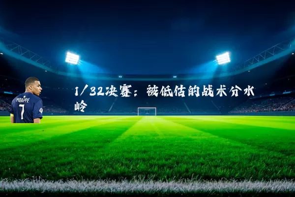 1/32决赛：被低估的战术分水岭