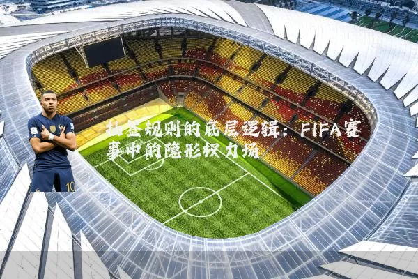 抽签规则的底层逻辑：FIFA赛事中的隐形权力场