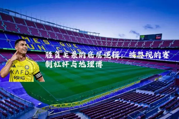 胜负关系的底层逻辑:被忽视的赛制杠杆与地理博弈