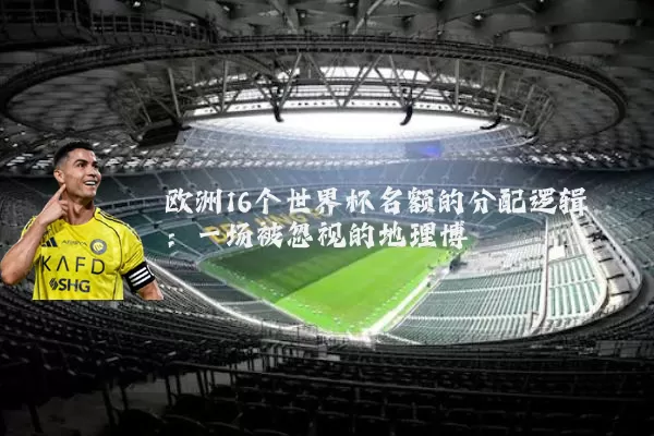 欧洲16个世界杯名额的分配逻辑:一场被忽视的地理博弈