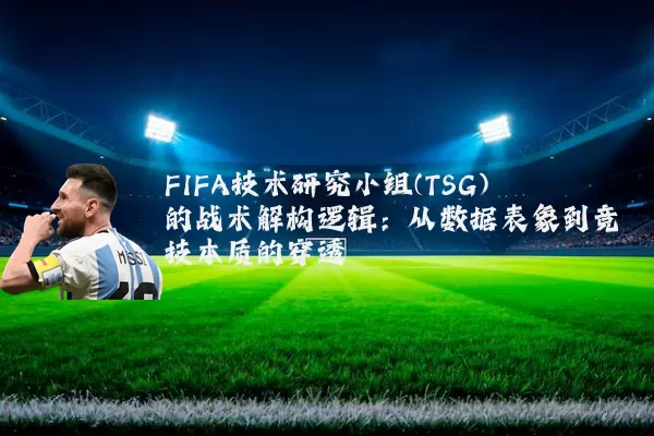 FIFA技术研究小组(TSG)的战术解构逻辑：从数据表象到竞技本质的穿透