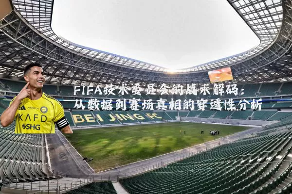 FIFA技术委员会的战术解码:从数据到赛场真相的穿透性分析