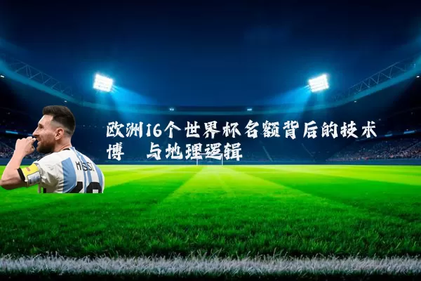 欧洲16个世界杯名额背后的技术博弈与地理逻辑