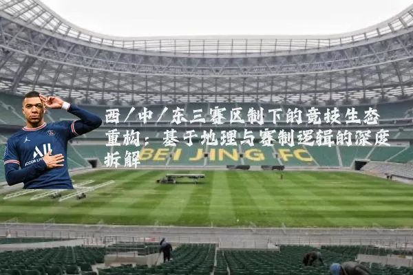 西/中/东三赛区制下的竞技生态重构：基于地理与赛制逻辑的深度拆解