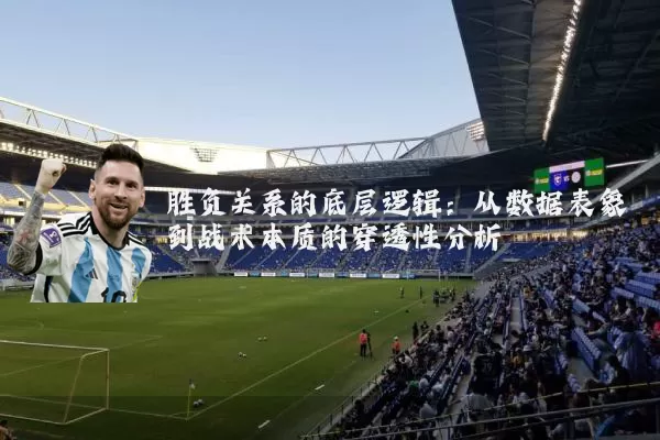 胜负关系的底层逻辑:从数据表象到战术本质的穿透性分析